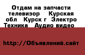 Отдам на запчасти телевизор  - Курская обл., Курск г. Электро-Техника » Аудио-видео   